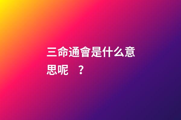 三命通會是什么意思呢？